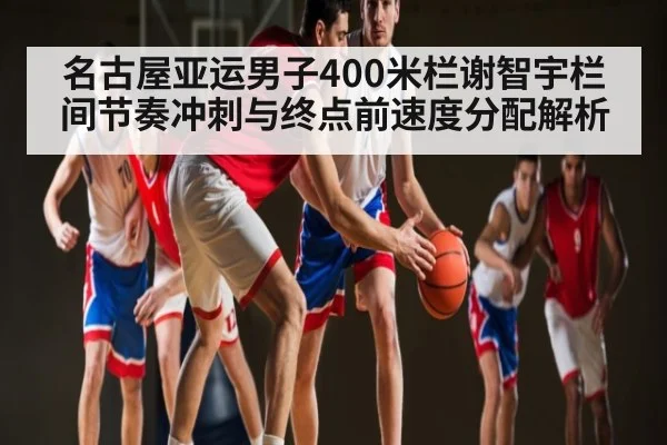 名古屋亚运男子400米栏谢智宇栏间节奏冲刺与终点前速度分配解析