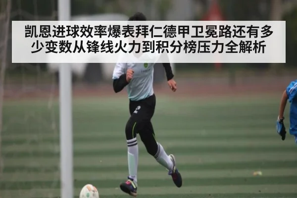 凯恩进球效率爆表拜仁德甲卫冕路还有多少变数从锋线火力到积分榜压力全解析