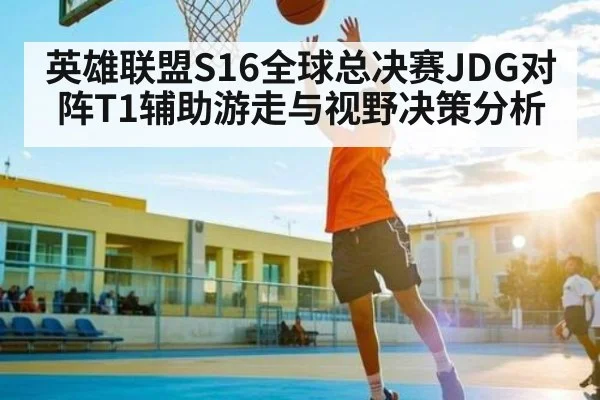 英雄联盟S16全球总决赛JDG对阵T1辅助游走与视野决策分析