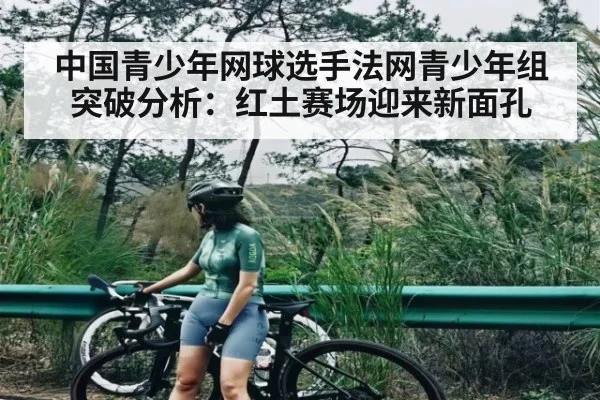 中国青少年网球选手法网青少年组突破分析：红土赛场迎来新面孔