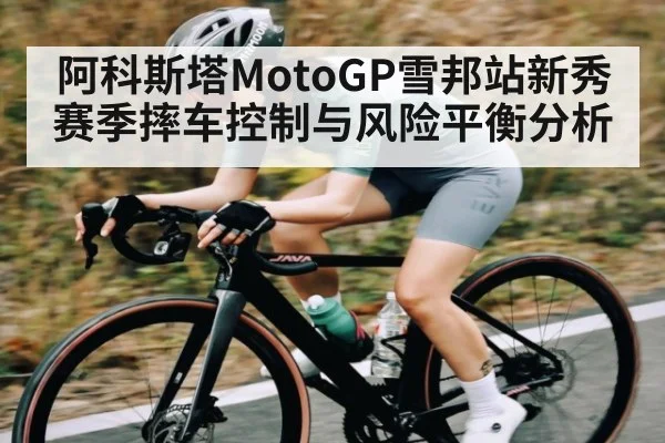 阿科斯塔MotoGP雪邦站新秀赛季摔车控制与风险平衡分析