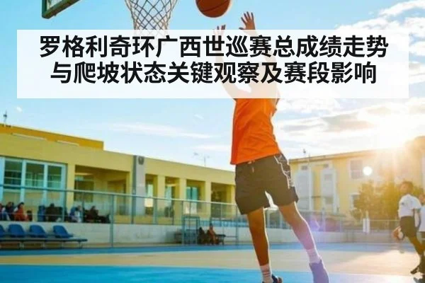 罗格利奇环广西世巡赛总成绩走势与爬坡状态关键观察及赛段影响